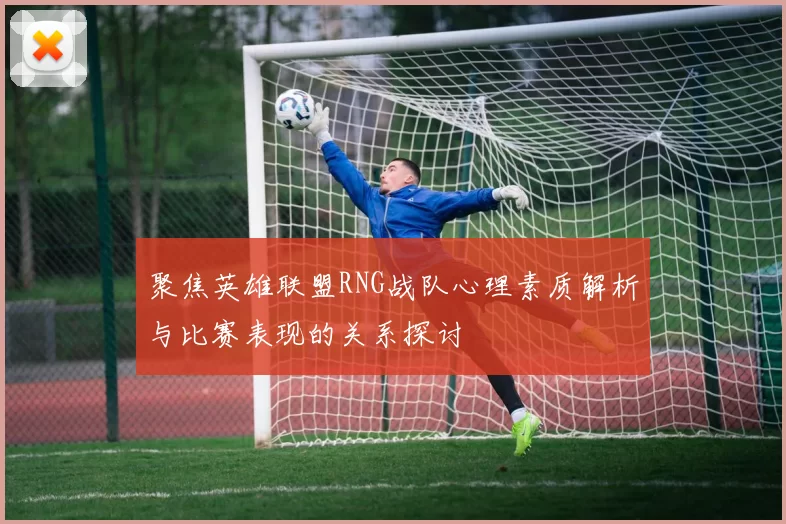 聚焦英雄联盟RNG战队心理素质解析与比赛表现的关系探讨