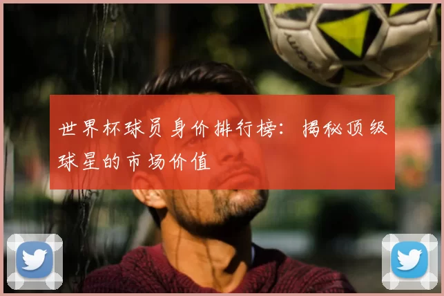 世界杯球员身价排行榜：揭秘顶级球星的市场价值