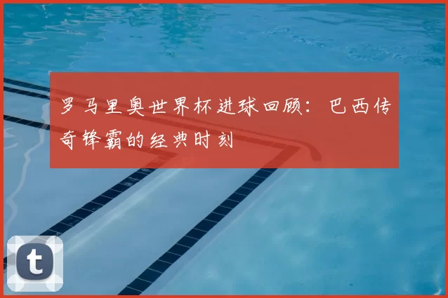 罗马里奥世界杯进球回顾：巴西传奇锋霸的经典时刻