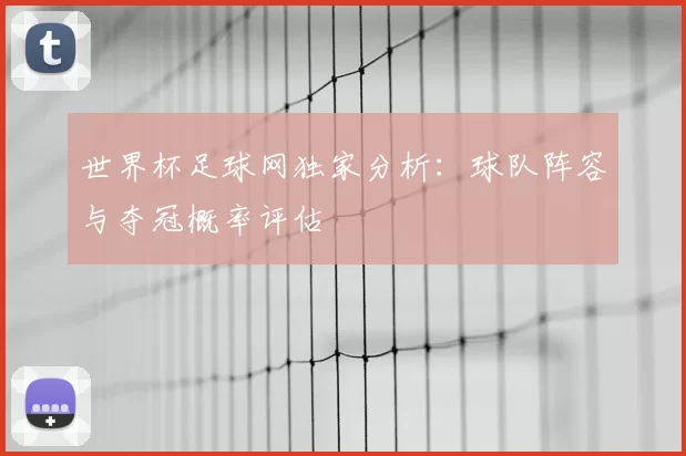 世界杯足球网独家分析:球队阵容与夺冠概率评估