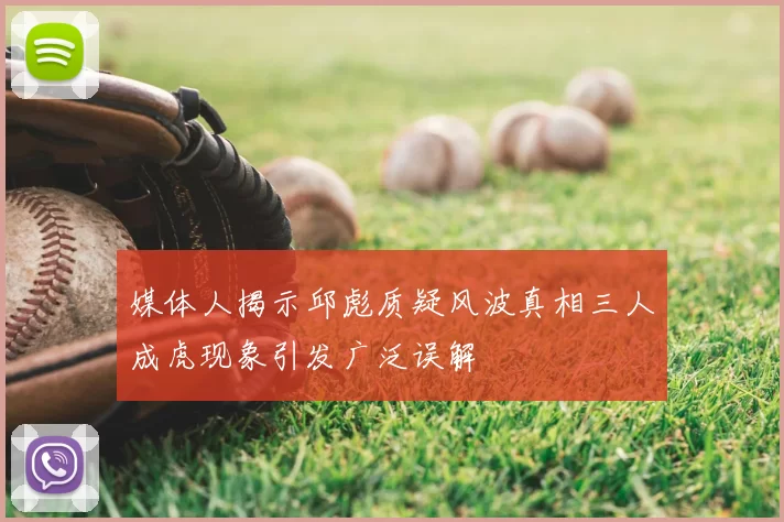 媒体人揭示邱彪质疑风波真相三人成虎现象引发广泛误解
