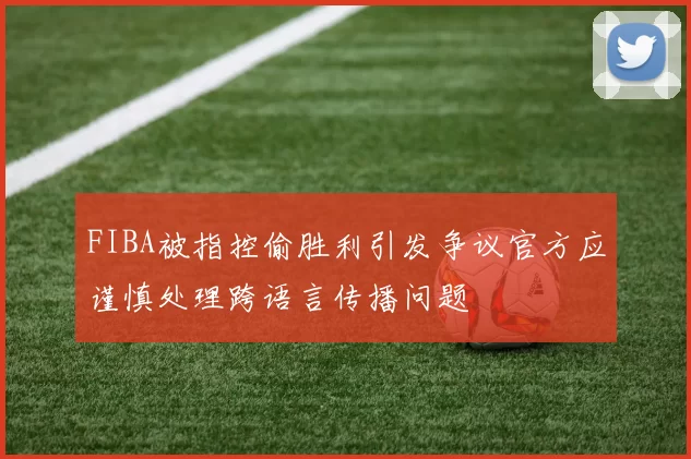 FIBA被指控偷胜利引发争议官方应谨慎处理跨语言传播问题