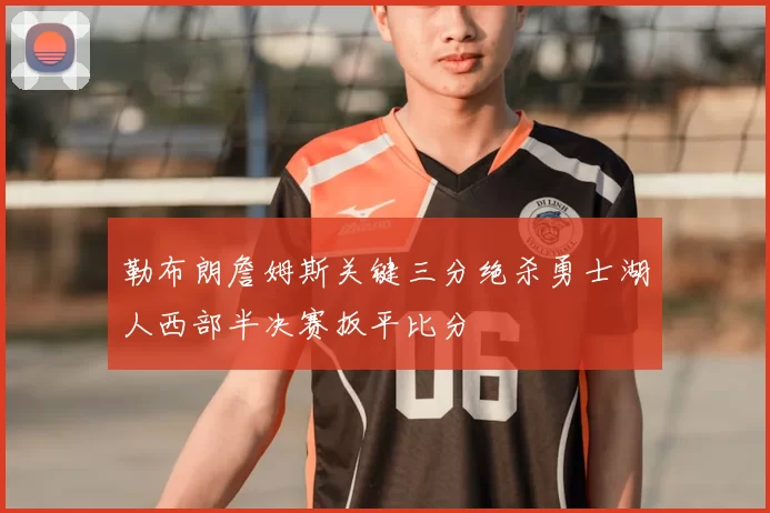 勒布朗詹姆斯关键三分绝杀勇士湖人西部半决赛扳平比分