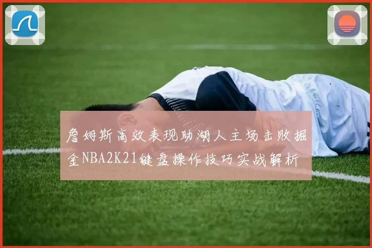 詹姆斯高效表现助湖人主场击败掘金NBA2K21键盘操作技巧实战解析