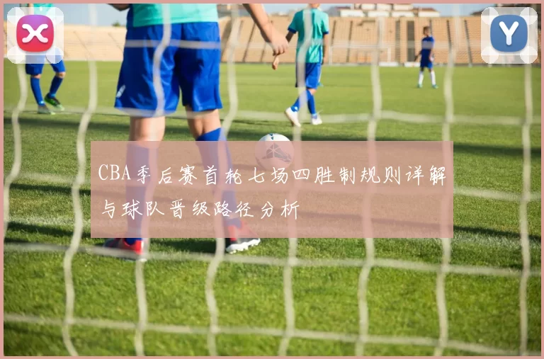 CBA季后赛首轮七场四胜制规则详解与球队晋级路径分析
