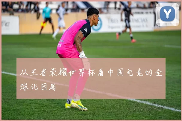 从王者荣耀世界杯看中国电竞的全球化困局