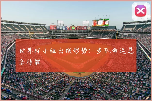 世界杯小组出线形势:多队命运悬念待解