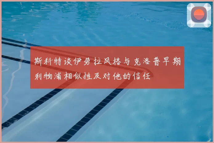 斯科特谈伊劳拉风格与克洛普早期利物浦相似性及对他的信任