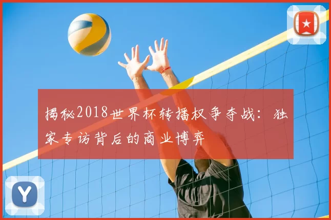 揭秘2018世界杯转播权争夺战：独家专访背后的商业博弈