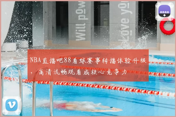 NBA直播吧88看球赛事转播体验升级,高清流畅观看成核心竞争力