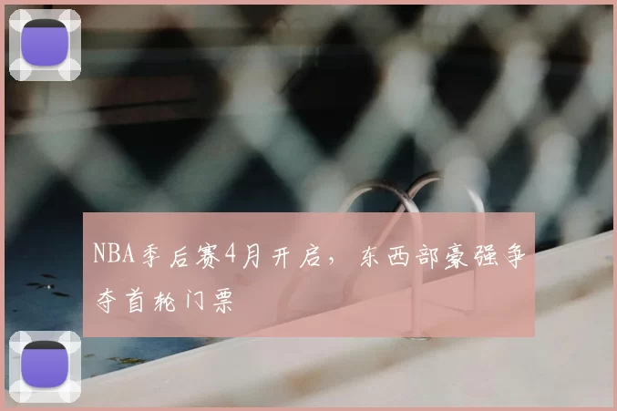 NBA季后赛4月开启，东西部豪强争夺首轮门票