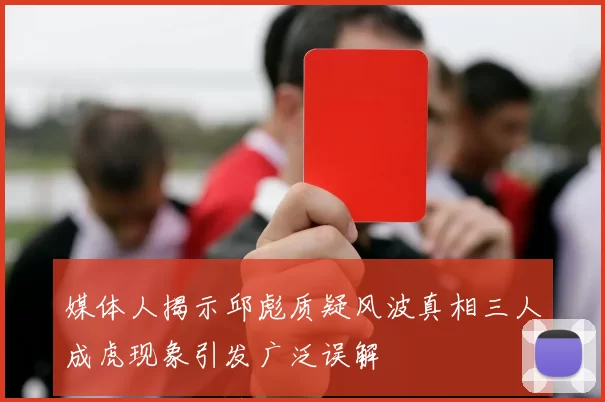 媒体人揭示邱彪质疑风波真相三人成虎现象引发广泛误解