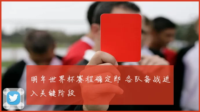明年世界杯赛程确定即 各队备战进入关键阶段