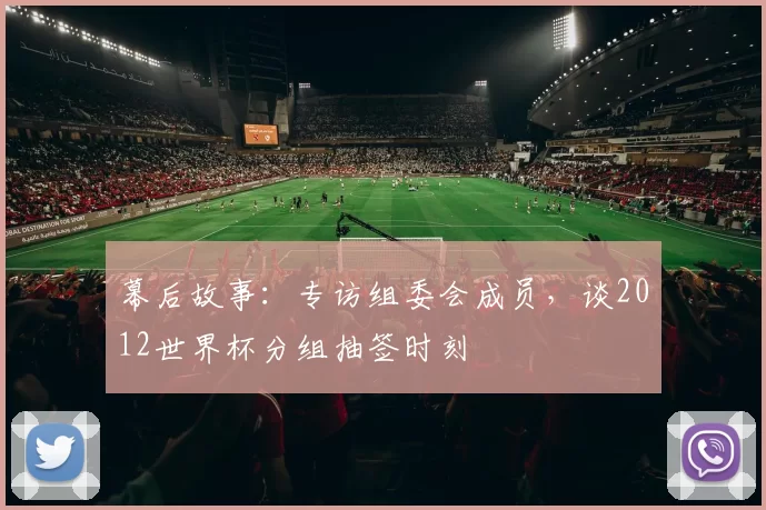 幕后故事：专访组委会成员，谈2012世界杯分组抽签时刻