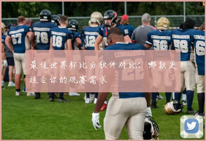 最佳世界杯比分软件对比:哪款更适合你的观赛需求
