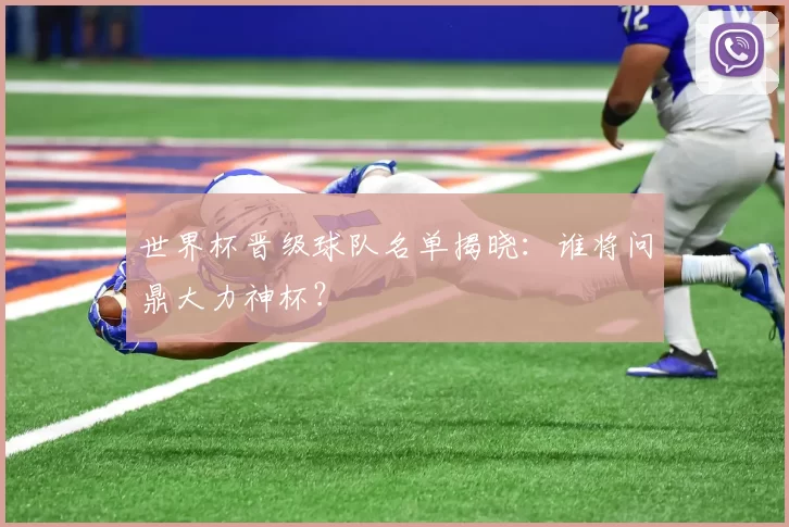世界杯晋级球队名单揭晓：谁将问鼎大力神杯？