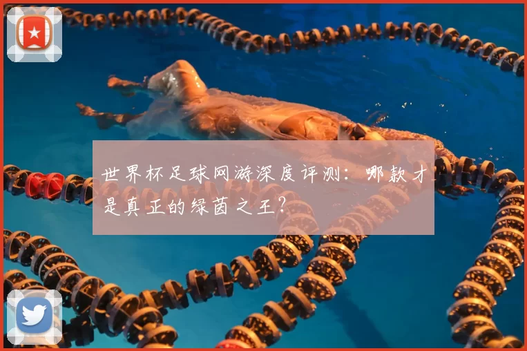 世界杯足球网游深度评测：哪款才是真正的绿茵之王？