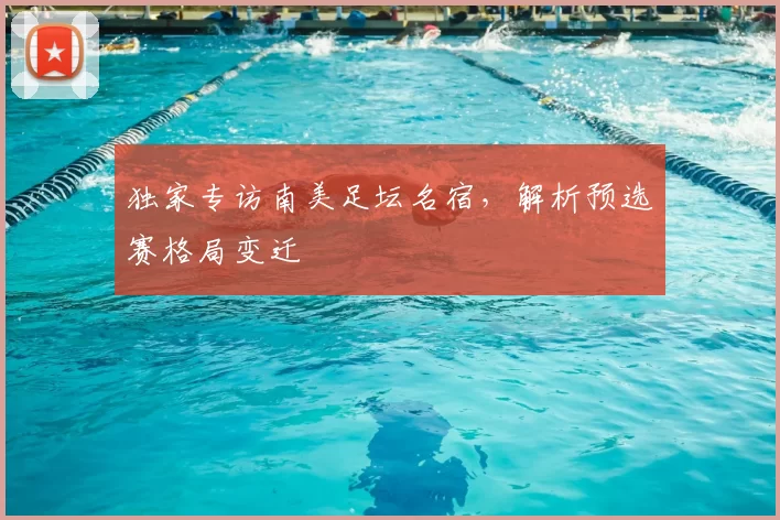 独家专访南美足坛名宿，解析预选赛格局变迁
