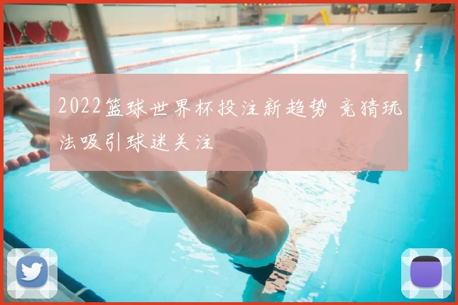 2022篮球世界杯投注新趋势 竞猜玩法吸引球迷关注