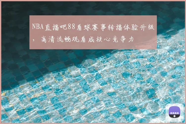 NBA直播吧88看球赛事转播体验升级，高清流畅观看成核心竞争力
