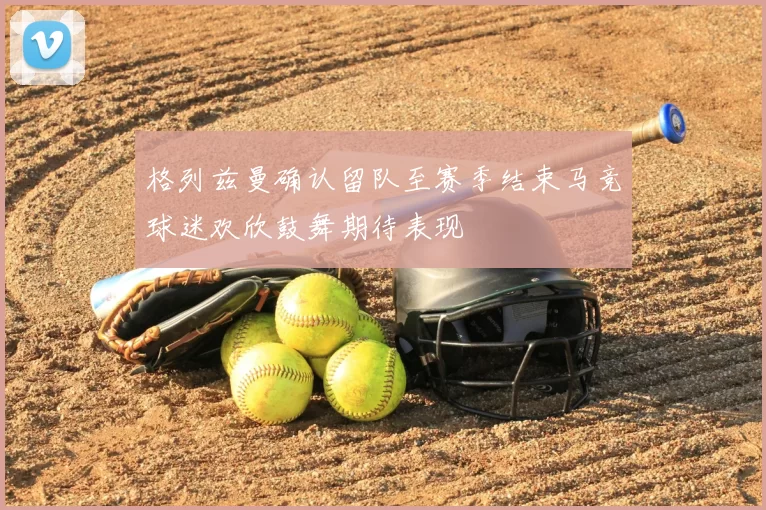 格列兹曼确认留队至赛季结束马竞球迷欢欣鼓舞期待表现
