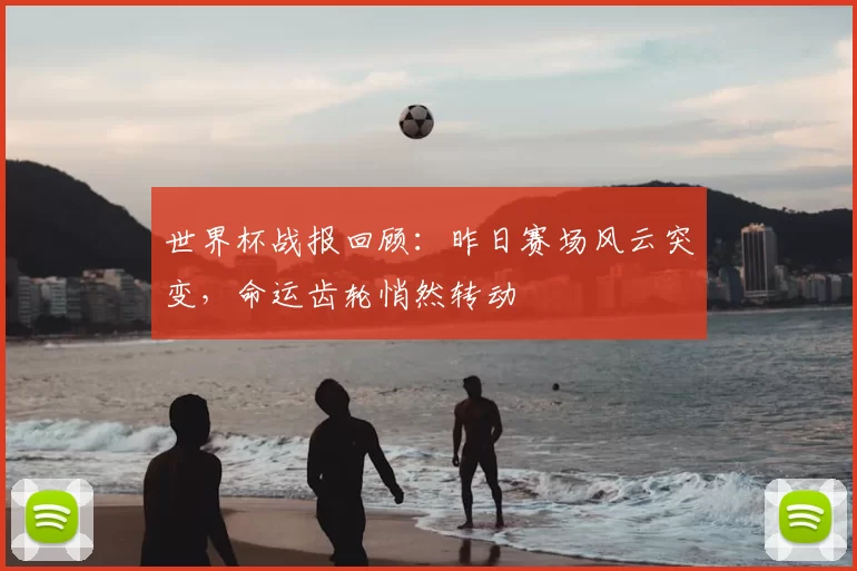 世界杯战报回顾：昨日赛场风云突变，命运齿轮悄然转动