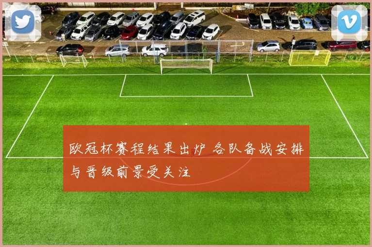 欧冠杯赛程结果出炉 各队备战安排与晋级前景受关注