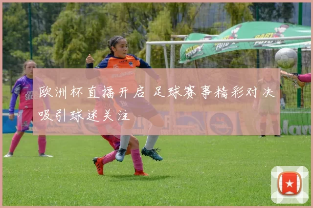 欧洲杯直播开启 足球赛事精彩对决吸引球迷关注