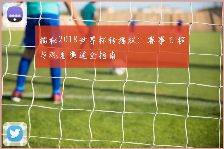 揭秘2018世界杯转播权:赛事日程与观看渠道全指南