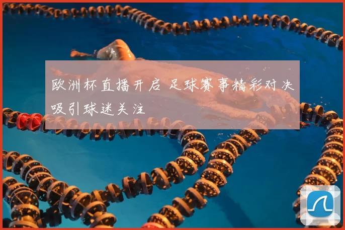 欧洲杯直播开启 足球赛事精彩对决吸引球迷关注