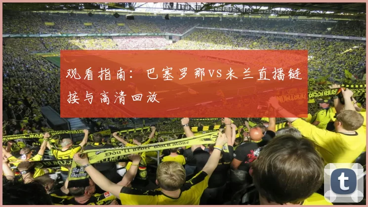 观看指南:巴塞罗那vs米兰直播链接与高清回放