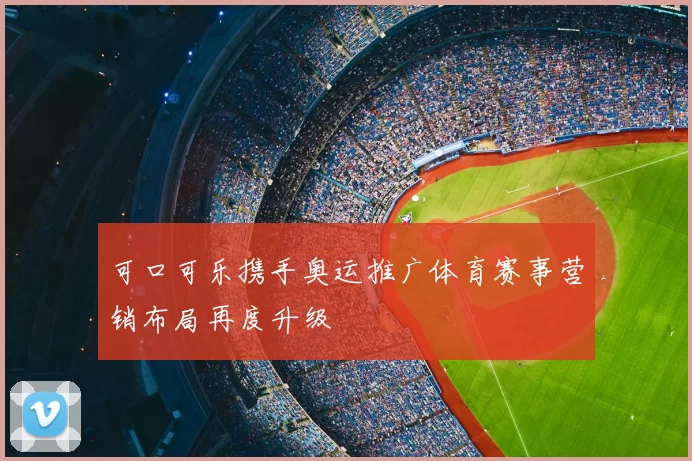 可口可乐携手奥运推广体育赛事营销布局再度升级