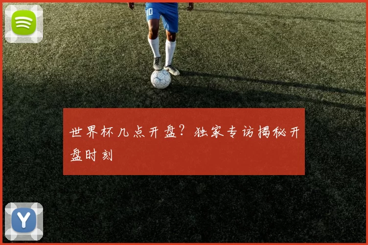 世界杯几点开盘？独家专访揭秘开盘时刻