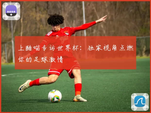 上酷喵专访世界杯：独家视角点燃你的足球激情