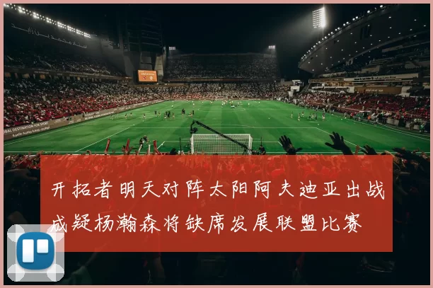 开拓者明天对阵太阳阿夫迪亚出战成疑杨瀚森将缺席发展联盟比赛