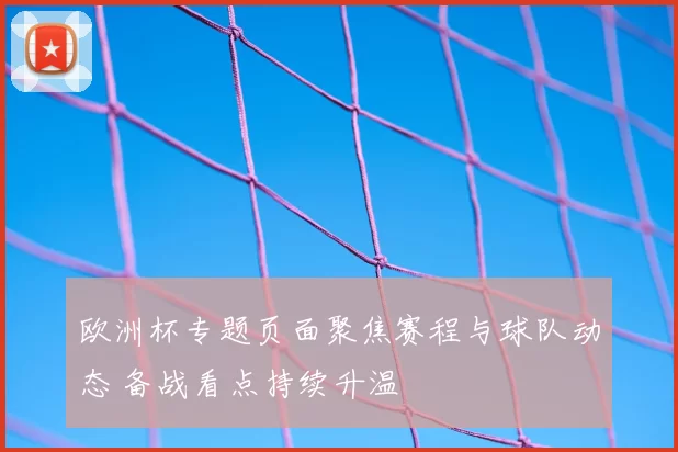 欧洲杯专题页面聚焦赛程与球队动态 备战看点持续升温