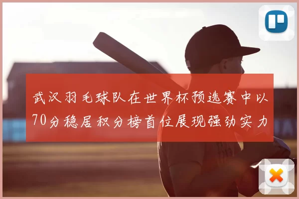 武汉羽毛球队在世界杯预选赛中以70分稳居积分榜首位展现强劲实力