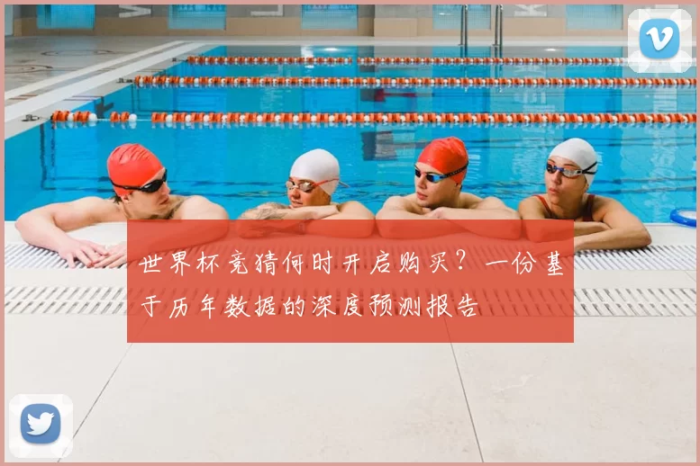 世界杯竞猜何时开启购买？一份基于历年数据的深度预测报告