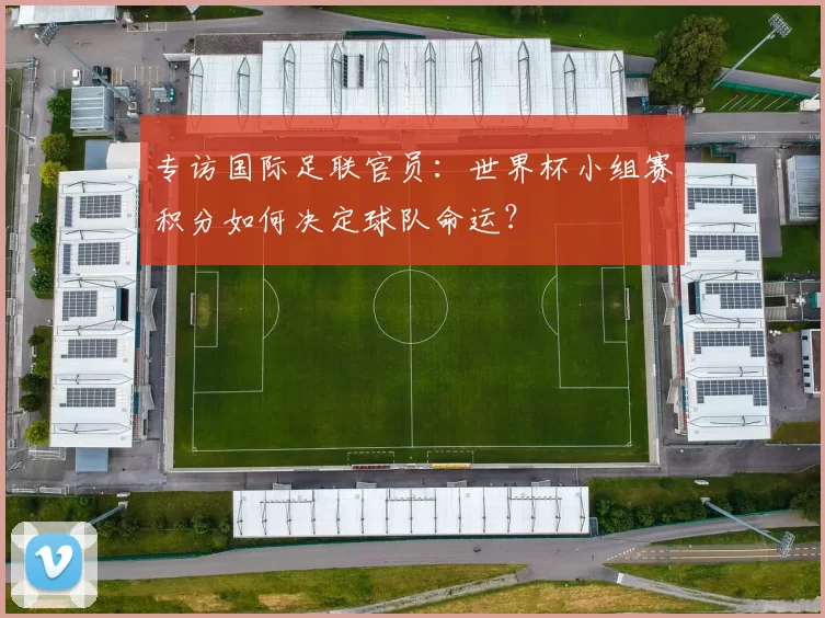 专访国际足联官员：世界杯小组赛积分如何决定球队命运？