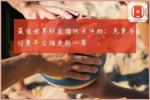 最佳世界杯直播地点评测：免费与付费平台谁更胜一筹