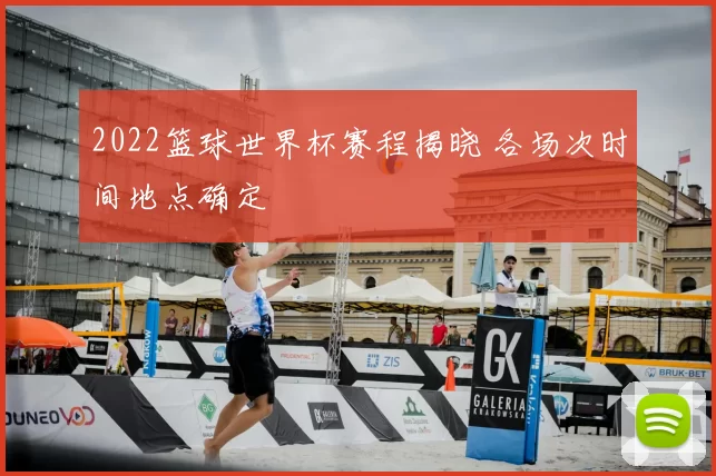 2022篮球世界杯赛程揭晓 各场次时间地点确定