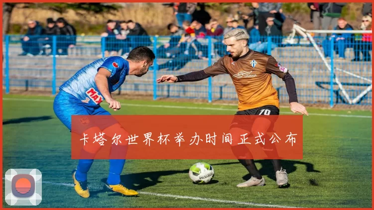 卡塔尔世界杯举办时间正式公布