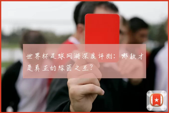 世界杯足球网游深度评测：哪款才是真正的绿茵之王？