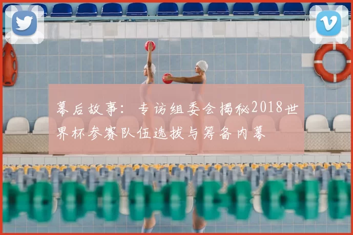 幕后故事：专访组委会揭秘2018世界杯参赛队伍选拔与筹备内幕
