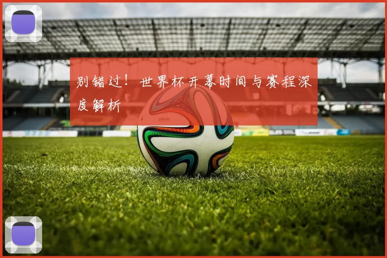 别错过！世界杯开幕时间与赛程深度解析
