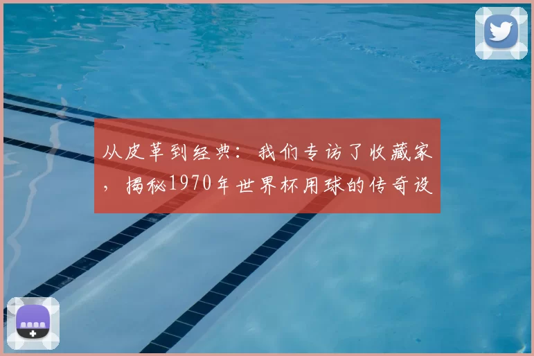 从皮革到经典:我们专访了收藏家,揭秘1970年世界杯用球的传奇设计