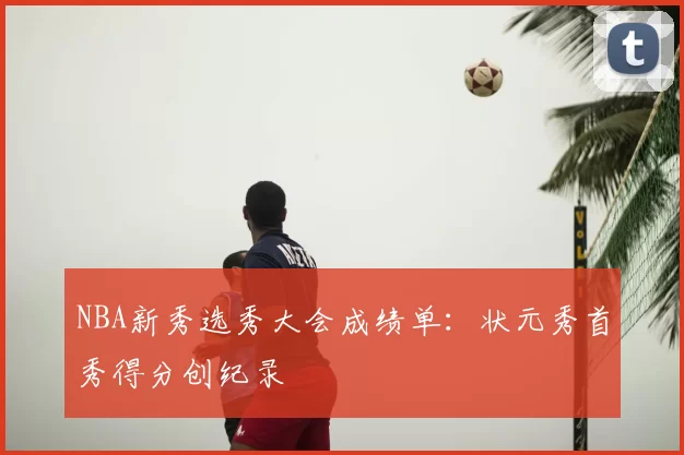 NBA新秀选秀大会成绩单：状元秀首秀得分创纪录