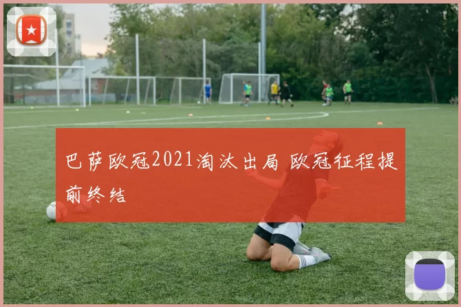巴萨欧冠2021淘汰出局 欧冠征程提前终结