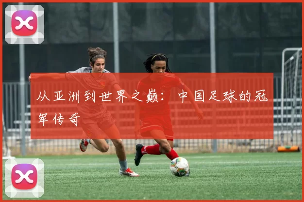 从亚洲到世界之巅：中国足球的冠军传奇