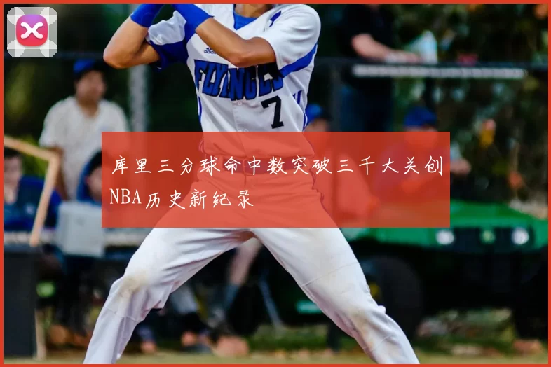 库里三分球命中数突破三千大关创NBA历史新纪录